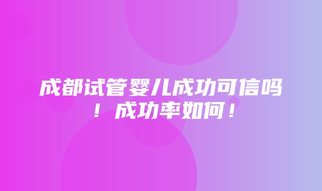 成都试管婴儿成功可信吗！成功率如何！