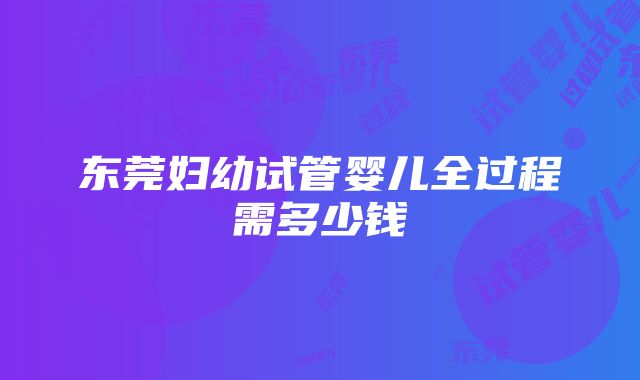 东莞妇幼试管婴儿全过程需多少钱