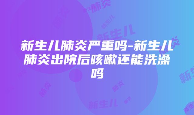 新生儿肺炎严重吗-新生儿肺炎出院后咳嗽还能洗澡吗