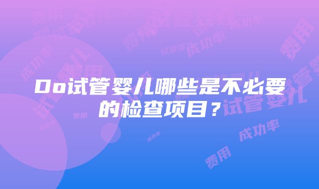 Do试管婴儿哪些是不必要的检查项目？