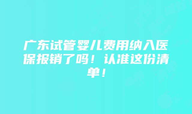 广东试管婴儿费用纳入医保报销了吗！认准这份清单！