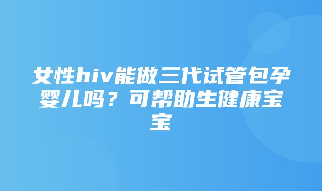 女性hiv能做三代试管包孕婴儿吗？可帮助生健康宝宝