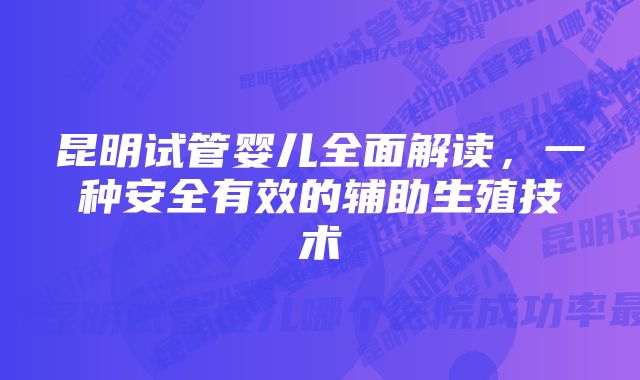 昆明试管婴儿全面解读，一种安全有效的辅助生殖技术