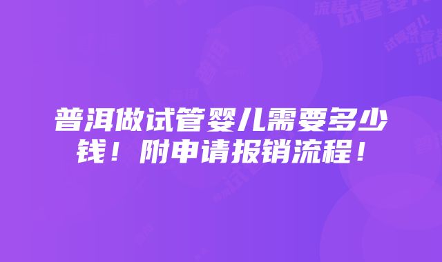 普洱做试管婴儿需要多少钱！附申请报销流程！