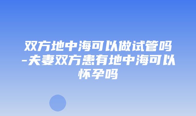 双方地中海可以做试管吗-夫妻双方患有地中海可以怀孕吗