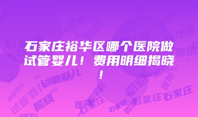 石家庄裕华区哪个医院做试管婴儿！费用明细揭晓！