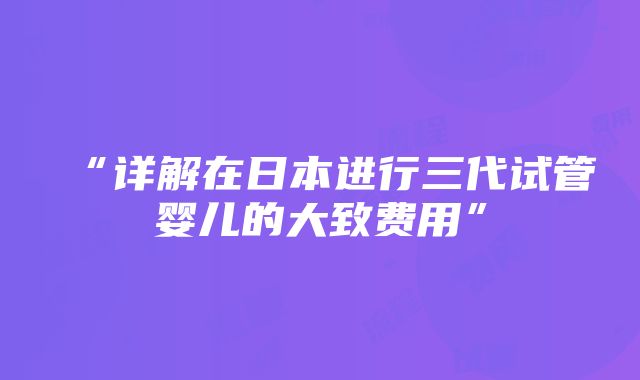 “详解在日本进行三代试管婴儿的大致费用”