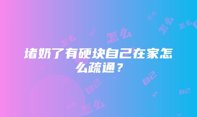 堵奶了有硬块自己在家怎么疏通？