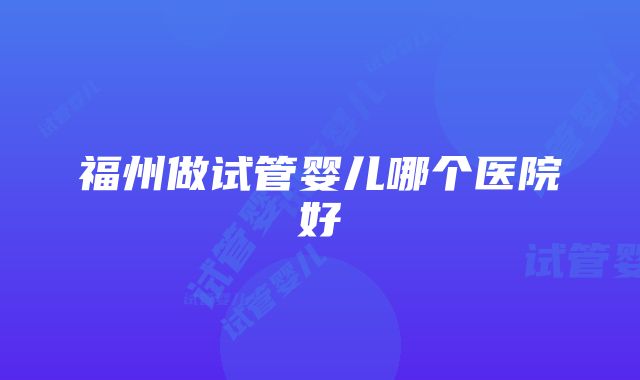 福州做试管婴儿哪个医院好