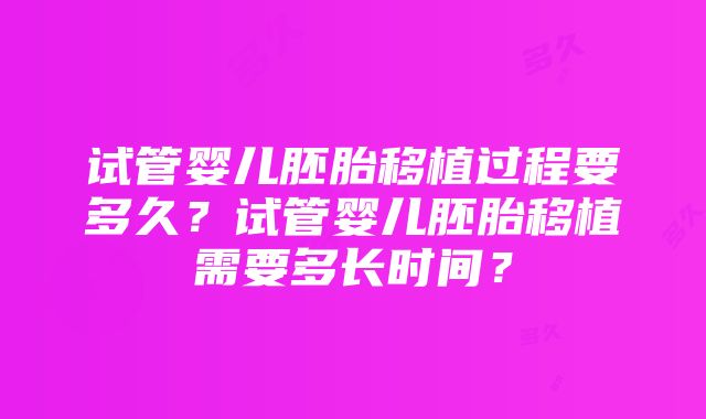 试管婴儿胚胎移植过程要多久？试管婴儿胚胎移植需要多长时间？