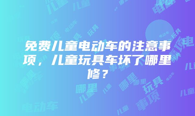 免费儿童电动车的注意事项，儿童玩具车坏了哪里修？