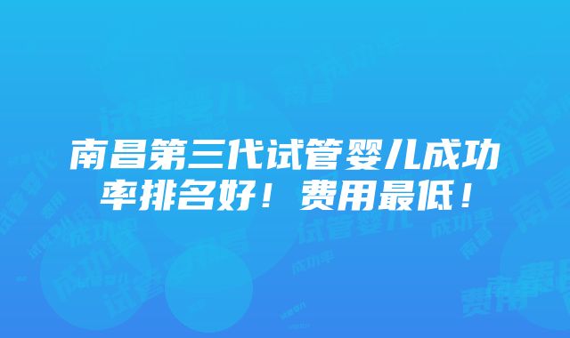 南昌第三代试管婴儿成功率排名好！费用最低！