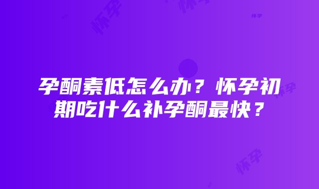 孕酮素低怎么办？怀孕初期吃什么补孕酮最快？