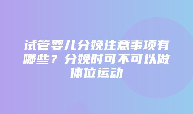 试管婴儿分娩注意事项有哪些？分娩时可不可以做体位运动