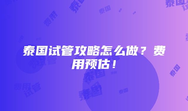 泰国试管攻略怎么做？费用预估！