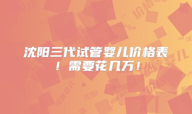 沈阳三代试管婴儿价格表！需要花几万！