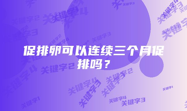 促排卵可以连续三个月促排吗？