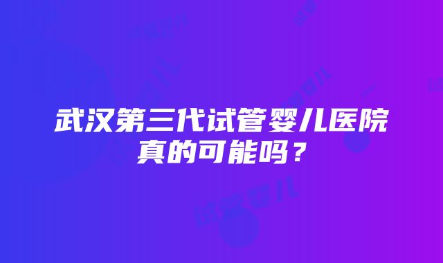 武汉第三代试管婴儿医院真的可能吗？