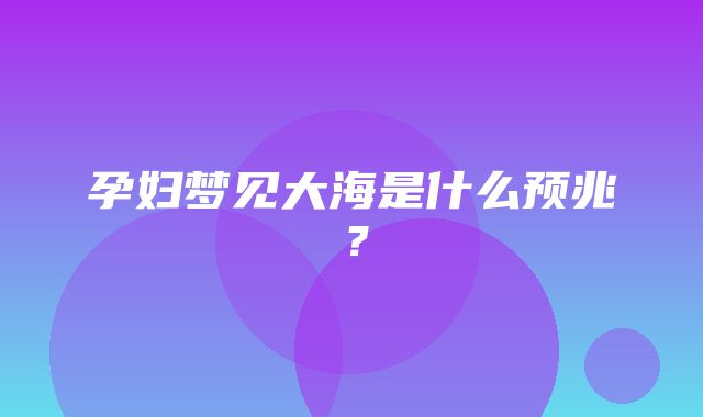 孕妇梦见大海是什么预兆？