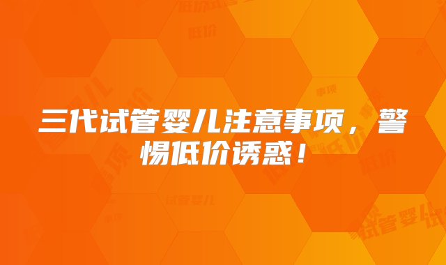 三代试管婴儿注意事项，警惕低价诱惑！