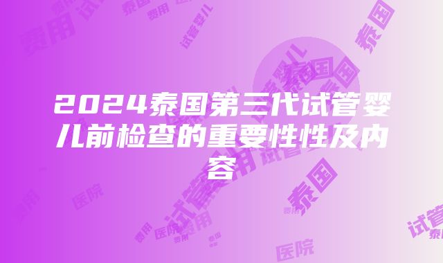 2024泰国第三代试管婴儿前检查的重要性性及内容