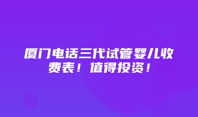 厦门电话三代试管婴儿收费表！值得投资！