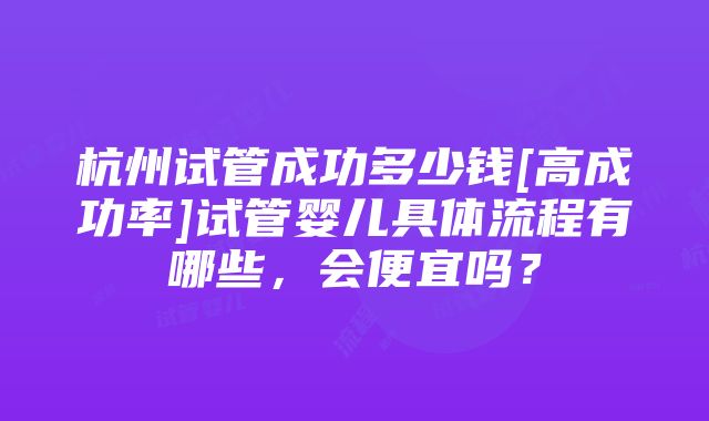 杭州试管成功多少钱[高成功率]试管婴儿具体流程有哪些，会便宜吗？