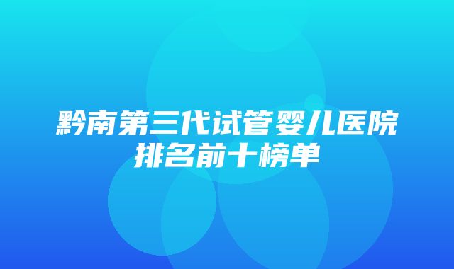 黔南第三代试管婴儿医院排名前十榜单