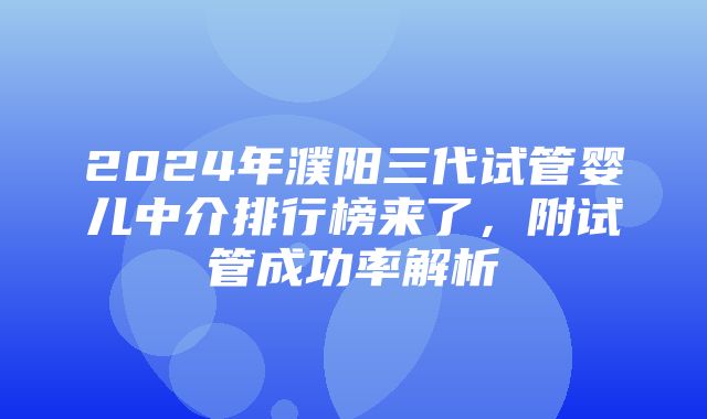 2024年濮阳三代试管婴儿中介排行榜来了，附试管成功率解析