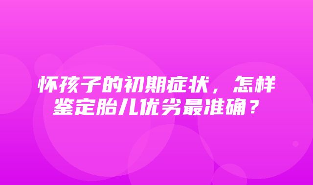 怀孩子的初期症状，怎样鉴定胎儿优劣最准确？