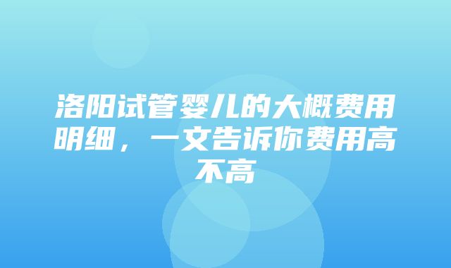 洛阳试管婴儿的大概费用明细，一文告诉你费用高不高