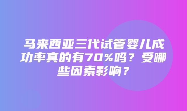 马来西亚三代试管婴儿成功率真的有70%吗？受哪些因素影响？