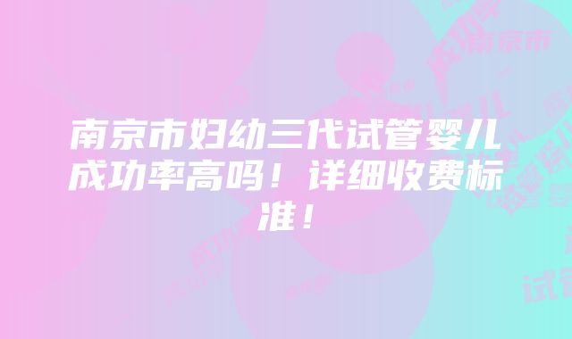 南京市妇幼三代试管婴儿成功率高吗！详细收费标准！