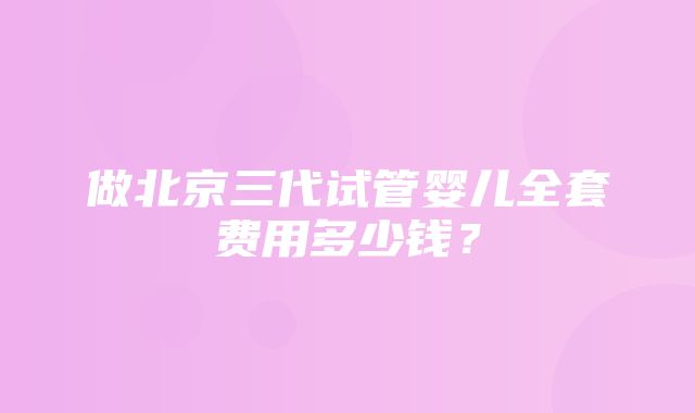 做北京三代试管婴儿全套费用多少钱？