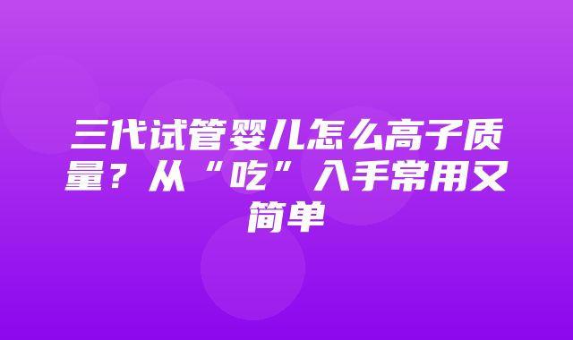 三代试管婴儿怎么高子质量？从“吃”入手常用又简单