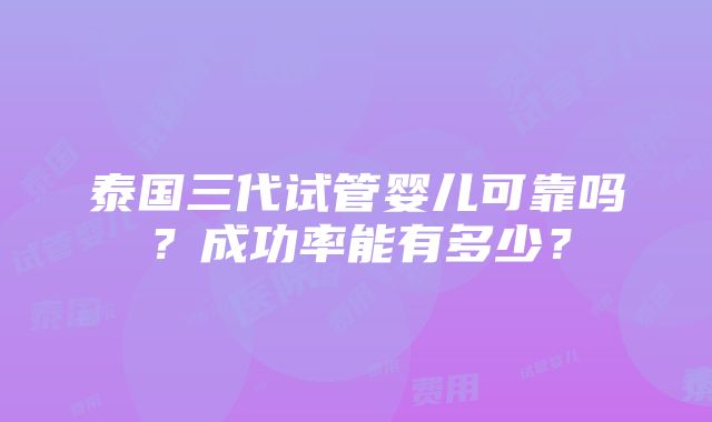 泰国三代试管婴儿可靠吗？成功率能有多少？