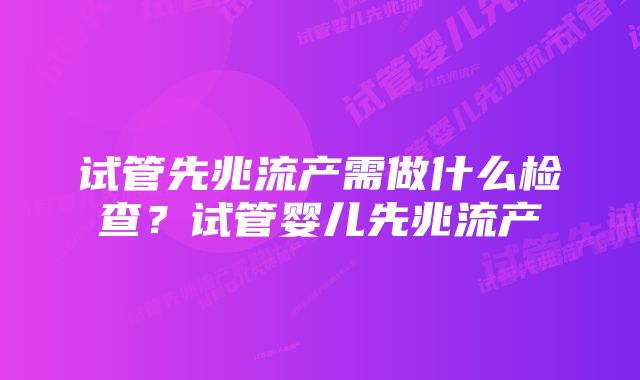 试管先兆流产需做什么检查？试管婴儿先兆流产