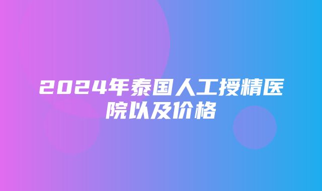 2024年泰国人工授精医院以及价格