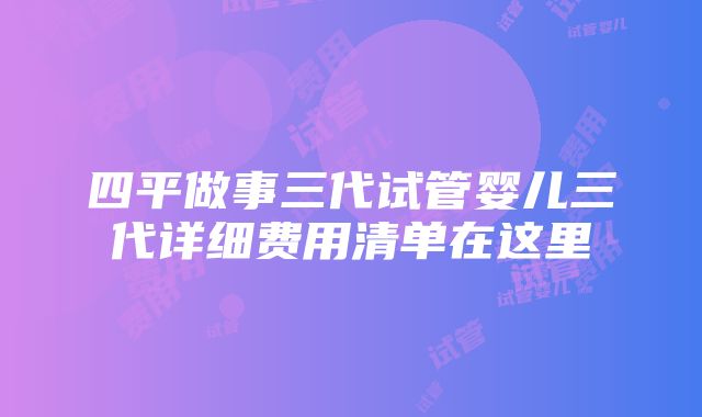 四平做事三代试管婴儿三代详细费用清单在这里