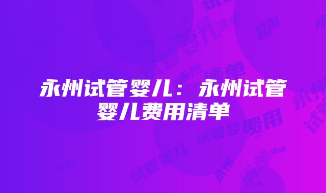 永州试管婴儿：永州试管婴儿费用清单