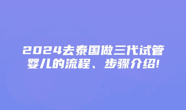 2024去泰国做三代试管婴儿的流程、步骤介绍!