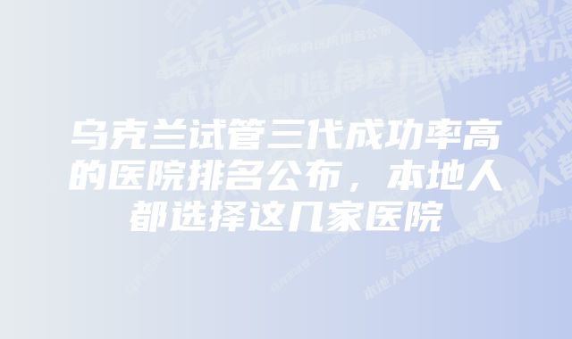 乌克兰试管三代成功率高的医院排名公布，本地人都选择这几家医院