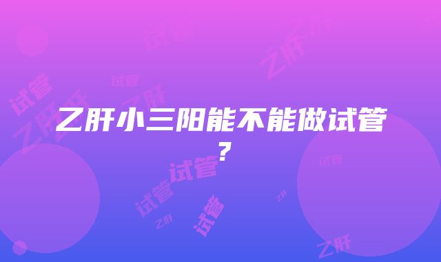 乙肝小三阳能不能做试管？