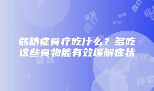 弱精症食疗吃什么？多吃这些食物能有效缓解症状