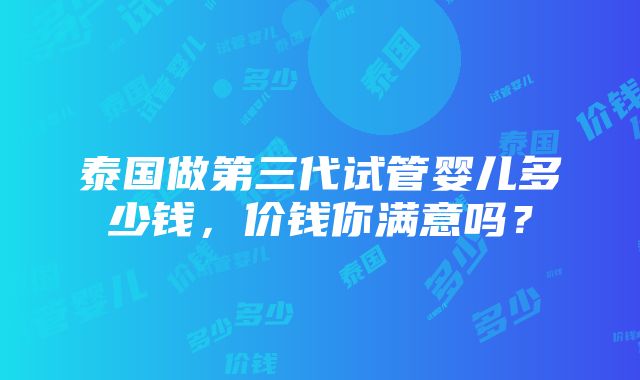 泰国做第三代试管婴儿多少钱，价钱你满意吗？