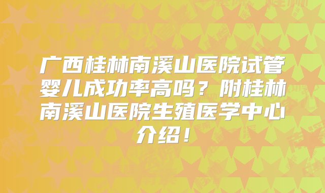 广西桂林南溪山医院试管婴儿成功率高吗？附桂林南溪山医院生殖医学中心介绍！