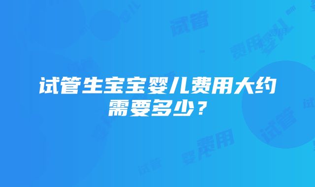 试管生宝宝婴儿费用大约需要多少？