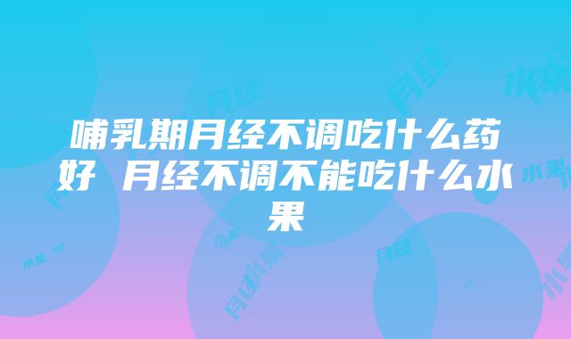 哺乳期月经不调吃什么药好 月经不调不能吃什么水果