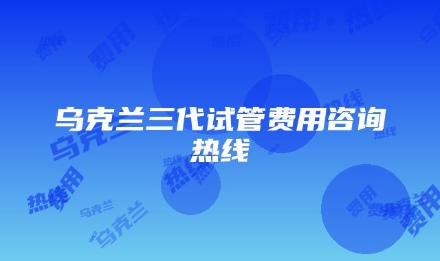 乌克兰三代试管费用咨询热线