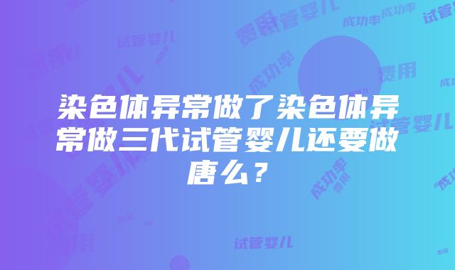 染色体异常做了染色体异常做三代试管婴儿还要做唐么？